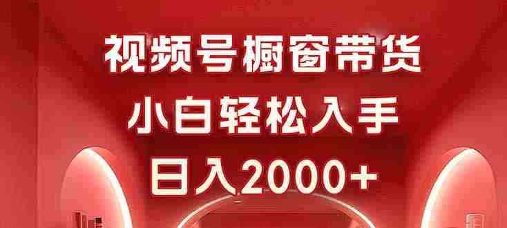 （16248期）视频号橱窗带货，小白轻松入手，日入2000+-有道网创
