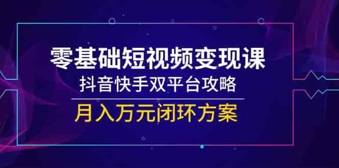 （14988期）零基础短视频变现课，抖音快手双平台攻略，月入万元闭环方案-有道网创