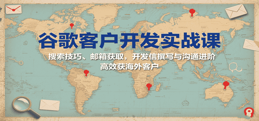谷歌客户开发实战课：搜索技巧、邮箱获取，开发信撰写与沟通进阶，高效获海外客户-有道网创