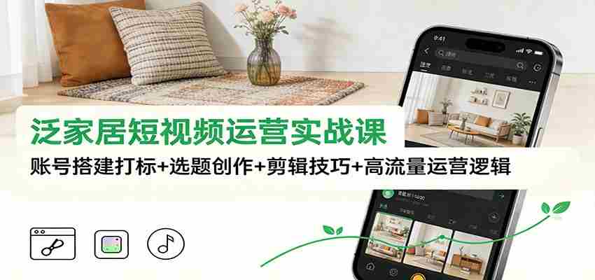 泛家居短视频运营实战课：账号搭建打标+选题创作+剪辑技巧+高流量运营逻辑-有道网创