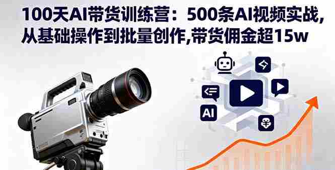 (16165期)100天AI带货训练营:500条AI视频实战,从基础操作到批量创作,带货佣金超15w-有道网创