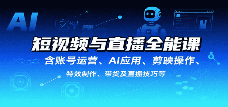 短视频与直播全能课，含账号运营、AI应用、剪映操作、特效制作、带货及直播技巧等-有道网创