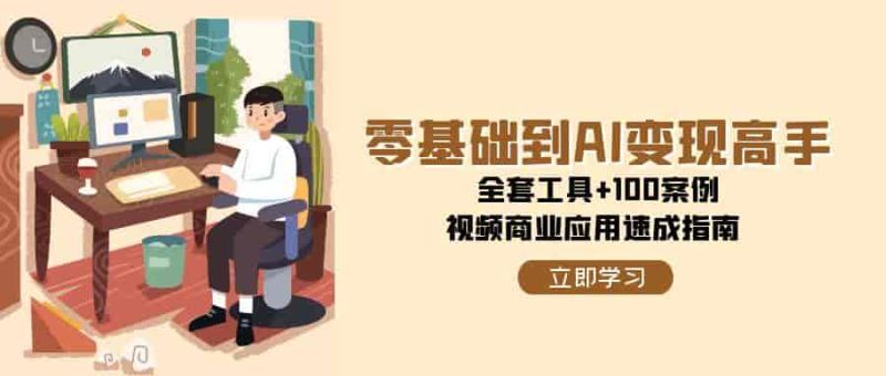 （15081期）零基础到AI变现高手，全套工具+100案例，视频商业应用速成指南-有道网创