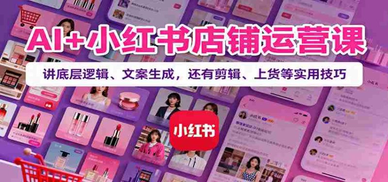 AI+小红书店铺运营课：讲底层逻辑、文案生成，还有剪辑、上货等实用技巧-有道网创