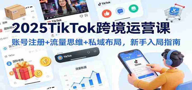 2025TikTok跨境运营课：账号注册+流量思维+私域布局，新手入局指南-有道网创