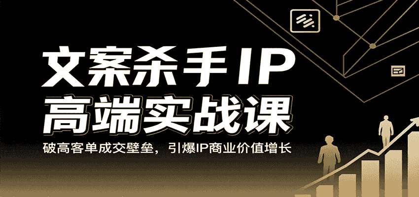 文案杀手IP高端实战课：破高客单成交壁垒，引爆IP商业价值增长-有道网创