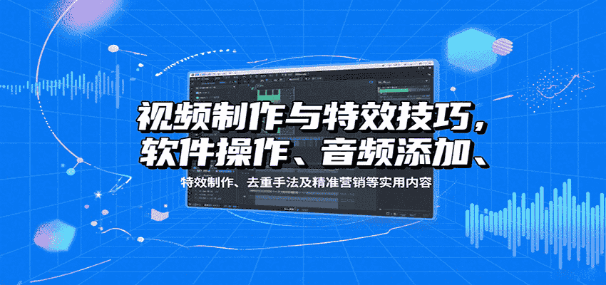 视频制作与特效技巧：软件操作、音频添加、特效制作、去重手法及精准营销等实用内容-有道网创