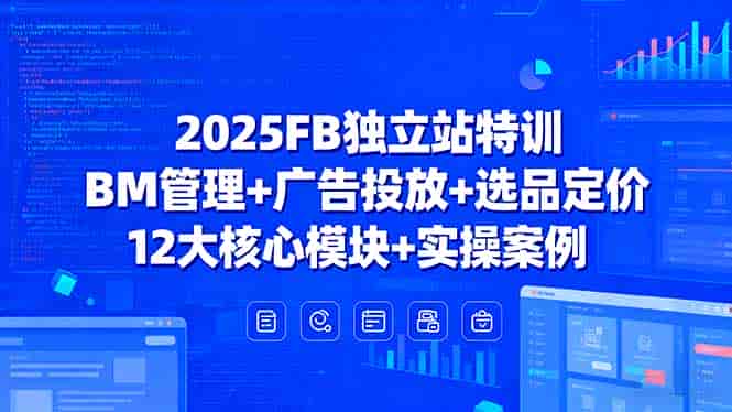 （15962期）2025FB独立站特训，BM管理+广告投放+选品定价，12大核心模块+实操案例-有道网创