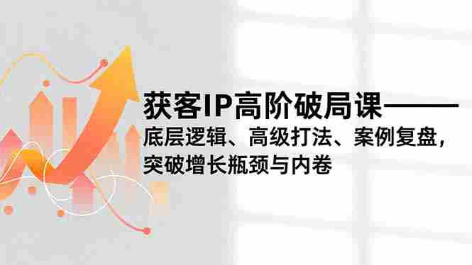 （16804期）获客IP高阶破局课，底层逻辑、高级打法、案例复盘，突破增长瓶颈与内卷-有道网创