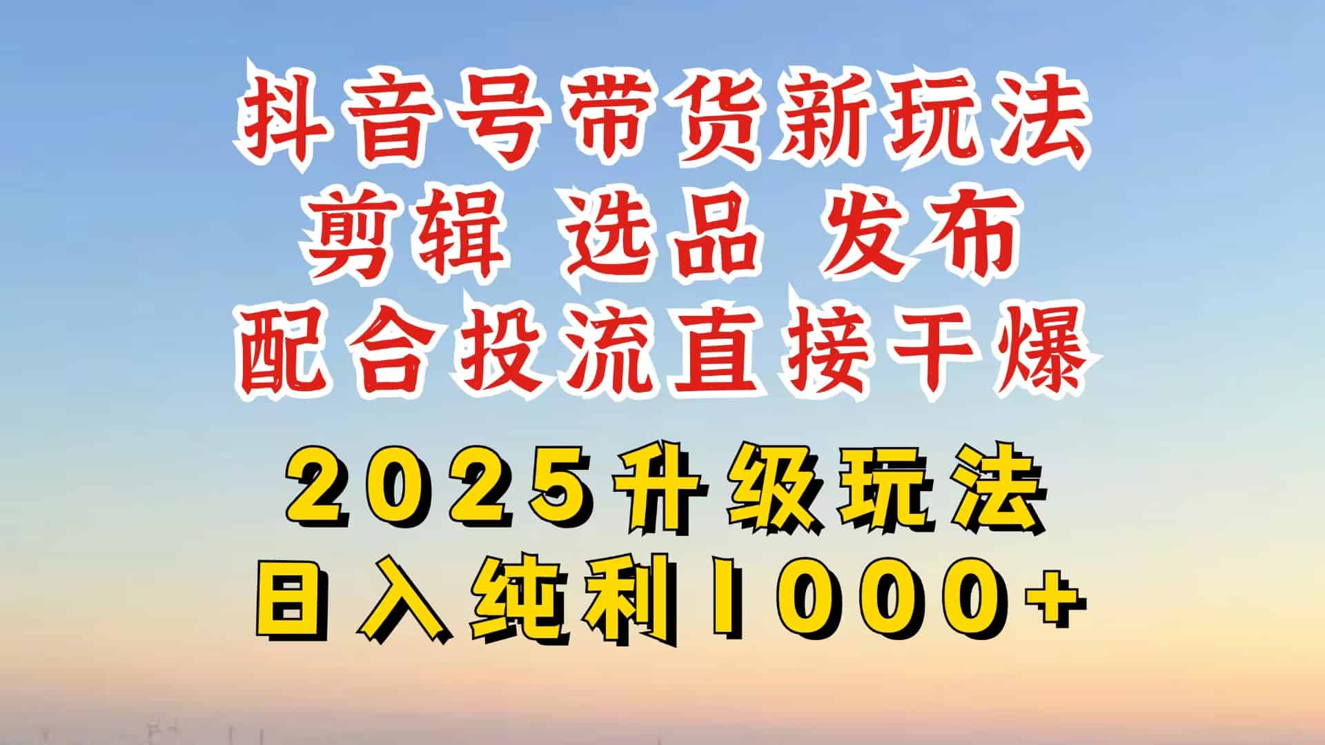 （14580期）抖音带货2025升级新玩法，超详细实操来袭，从起号到剪辑，再到选品，配…-有道网创