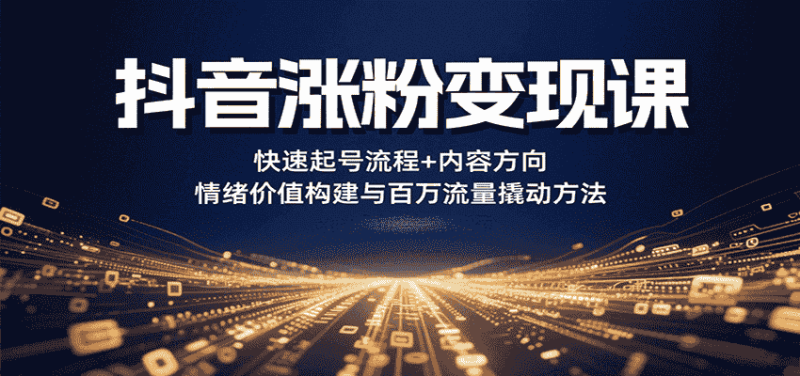 抖音涨粉变现课，快速起号流程+内容方向+情绪价值构建与百万流量撬动方法-有道网创
