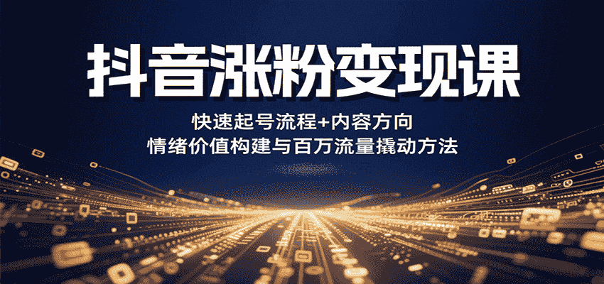 抖音涨粉变现课，快速起号流程+内容方向+情绪价值构建与百万流量撬动方法-有道网创