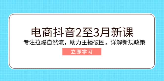 (14268期)电商抖音2至3月新课:专注拉爆自然流,助力主播破圈,详解新规政策-有道网创