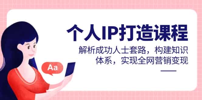 （14777期）个人IP打造课程，解析成功人士套路，构建知识体系，实现全网营销变现-有道网创