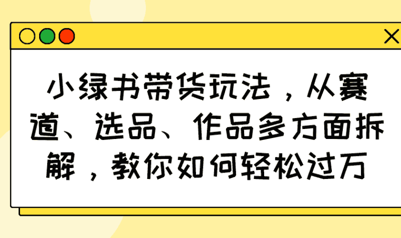 (14537期)小绿书带货玩法,从赛道、选品、作品多方面拆解,教你如何轻松过万-有道网创