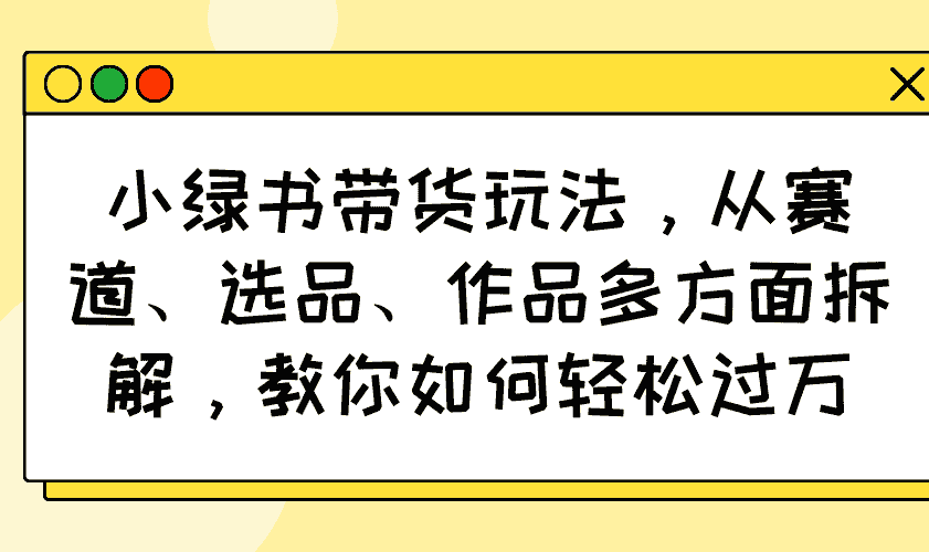（14537期）小绿书带货玩法，从赛道、选品、作品多方面拆解，教你如何轻松过万-有道网创