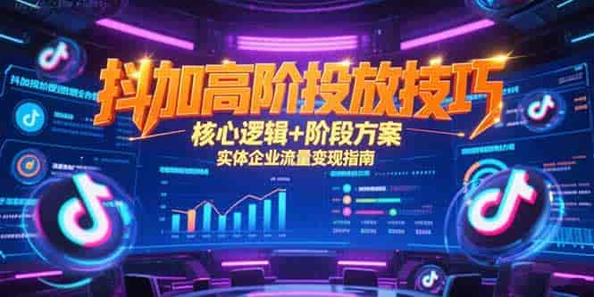 （15240期）抖加高阶投放技巧，核心逻辑+阶段方案，实体企业流量变现指南-有道网创
