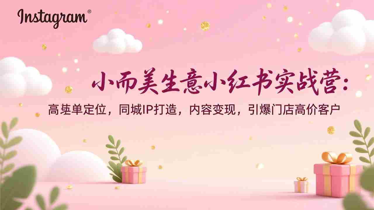 （17114期）小而美生意小红书实战营：高客单定位，同城IP打造，内容变现，引爆门店高价客户-有道网创