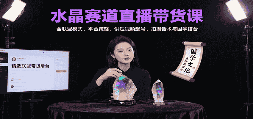 水晶赛道直播带货课：含联盟模式、平台策略，讲短视频起号、拍摄话术与国学结合-有道网创