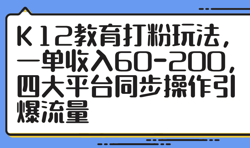 （14641期）K12教育打粉玩法，一单收入60-200，四大平台同步操作引爆流量-有道网创