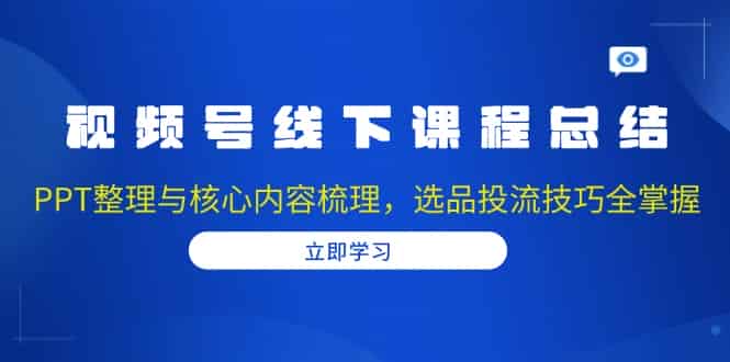 （13743期）视频号线下课程总结：PPT整理与核心内容梳理，选品投流技巧全掌握-有道网创