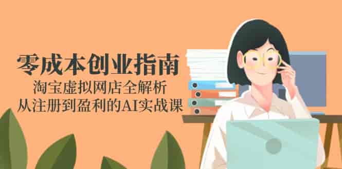 (14999期)零成本创业指南:淘宝虚拟网店全解析,从注册到盈利的AI实战课-有道网创