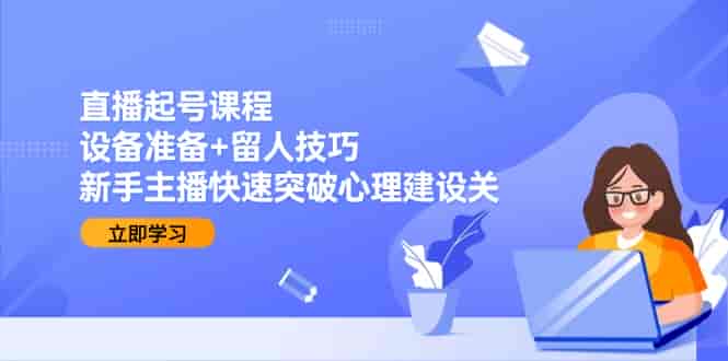 （15056期）直播起号课程：设备准备+留人技巧，新手主播快速突破心理建设关-有道网创