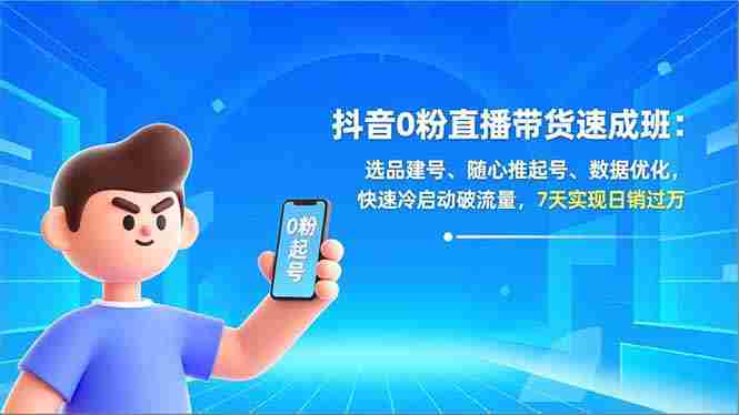 （16984期）抖音0粉直播带货速成班：选品建号、随心推起号、数据优化，快速冷启动破流量，7天实现日销过万-有道网创