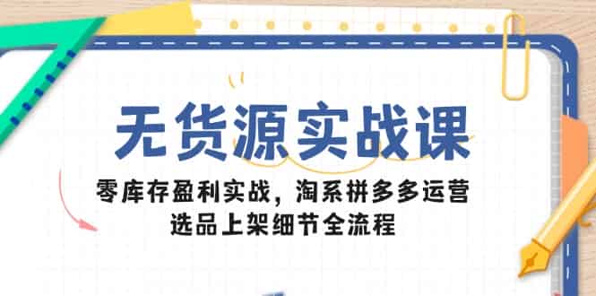 （14831期）无货源实战课：零库存盈利实战，淘系拼多多运营，选品上架细节全流程-有道网创