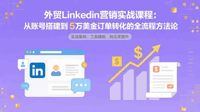 (15766期)外贸LinkedIn营销实战课程:从账号搭建到5万美金订单转化的全流程方法论-有道网创