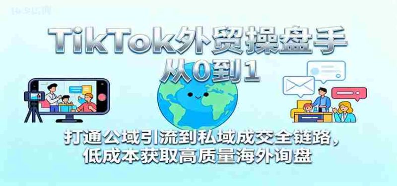 TikTok外贸操盘手从0到1，打通公域引流到私域成交全链路，低成本获取高质量海外询盘-有道网创