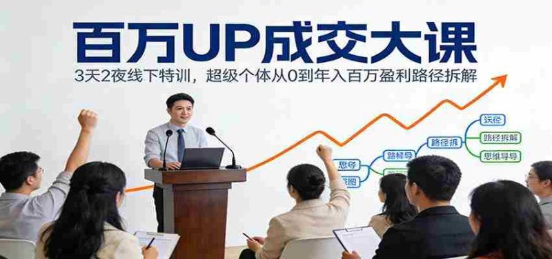 百万UP成交大课：3天2夜线下特训，超级个体从0到年入百万盈利路径拆解-有道网创
