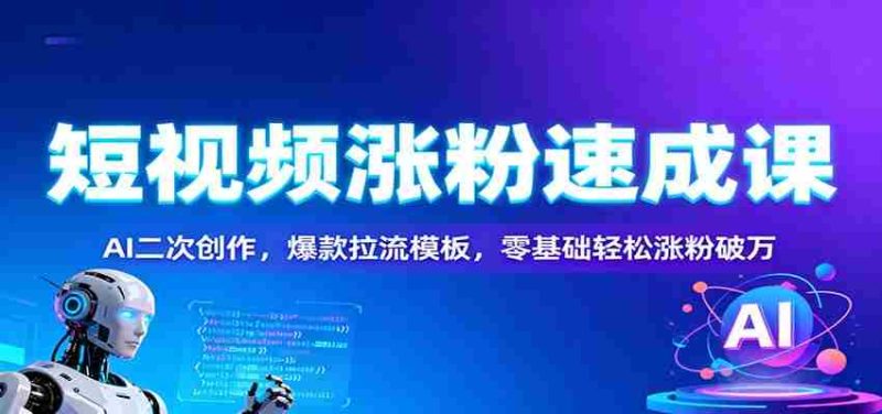 短视频涨粉速成课：AI二次创作，爆款拉流模板，零基础轻松涨粉破万-有道网创