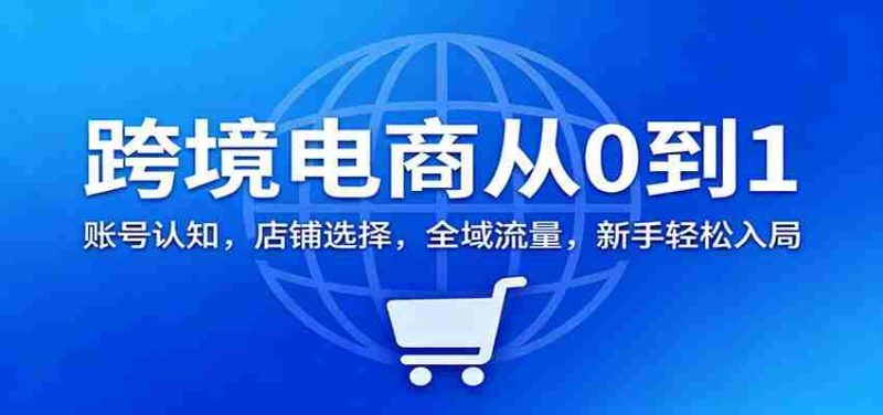 跨境电商从0到1：账号认知，店铺选择，全域流量，新手轻松入局-有道网创
