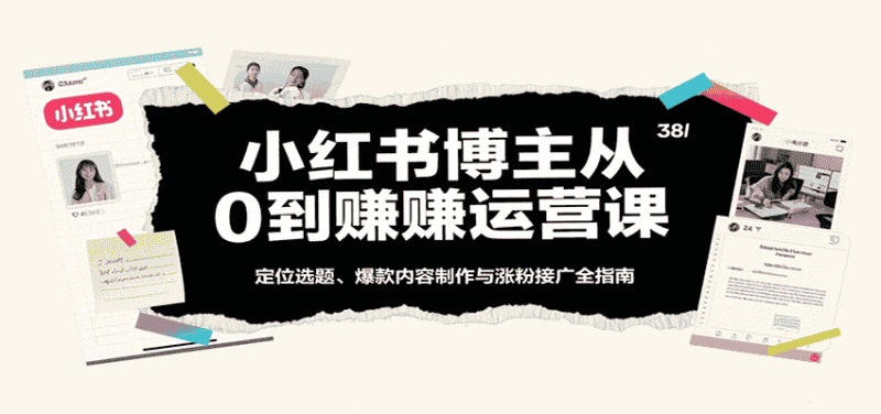 小红书博主从0到赚运营课：定位选题、爆款内容制作与涨粉接广全指南-有道网创