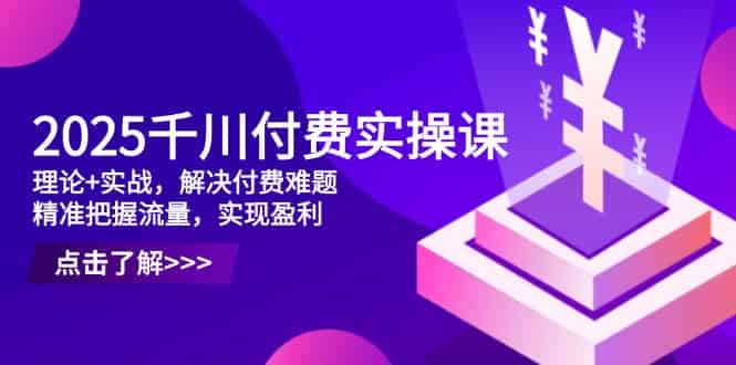 （14533期）2025千川付费实操课，理论+实战，解决付费难题，精准把握流量，实现盈利-有道网创