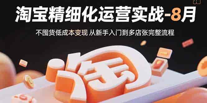 （15739期）淘宝精细化运营实战-8月：不囤货低成本变现 从新手入门到多店扩张完整流程-有道网创