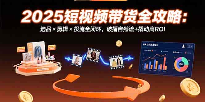 （15513期）2025短视频带货全攻略：选品×剪辑×投流全闭环，破播自然流+撬动高ROI-有道网创