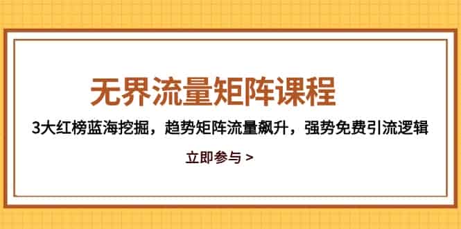 (14763期)无界流量矩阵课程,3大红榜蓝海挖掘,趋势矩阵流量飙升,强势免费引流逻辑-有道网创