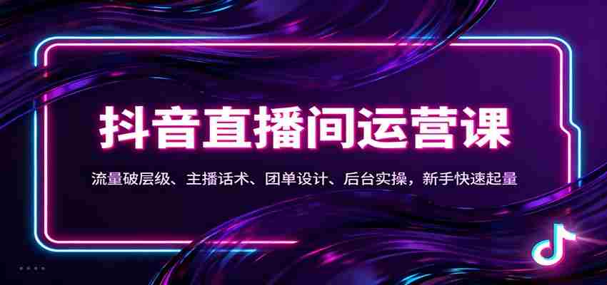 抖音同城直播间运营课：流量破层级、主播话术、团单设计、后台实操，新手快速起量-有道网创