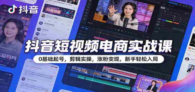 抖音短视频电商实战课：0基础起号，剪辑实操，涨粉变现，新手轻松入局-有道网创