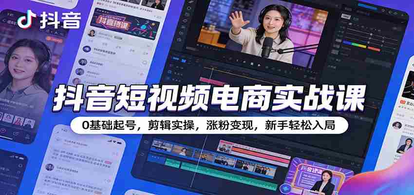 抖音短视频电商实战课：0基础起号，剪辑实操，涨粉变现，新手轻松入局-有道网创