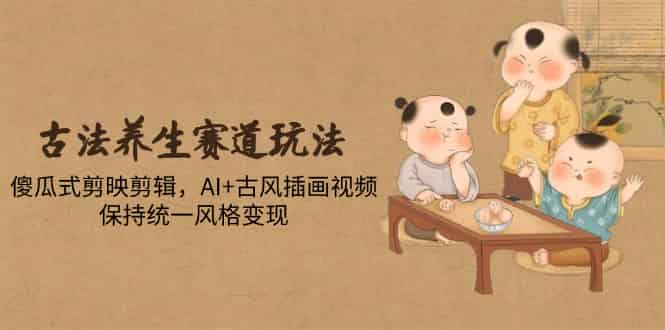 （14765期）古法养生赛道玩法，傻瓜式剪映剪辑，AI+古风插画视频，保持统一风格变现-有道网创