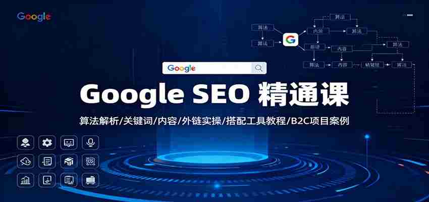 Google SEO 精通课：算法解析/关键词/内容/外链实操/搭配工具教程/B2C项目案例-有道网创
