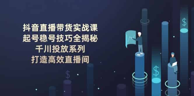 （14136期）抖音直播带货实战课：起号稳号技巧全揭秘, 千川投放系列, 打造高效直播间-有道网创