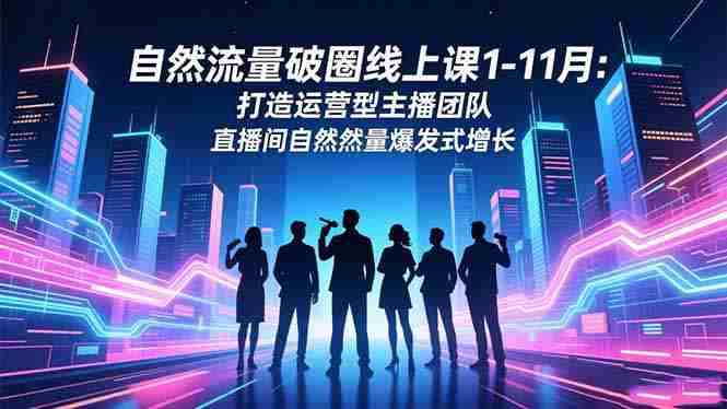 （16810期）自然流量破圈线上课1-11月：打造运营型主播团队 直播间自然流量爆发式增长-有道网创