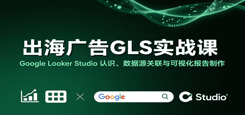 出海广告GLS实战课：Google Looker Studio 认识、数据源关联与可视化报告制作-有道网创
