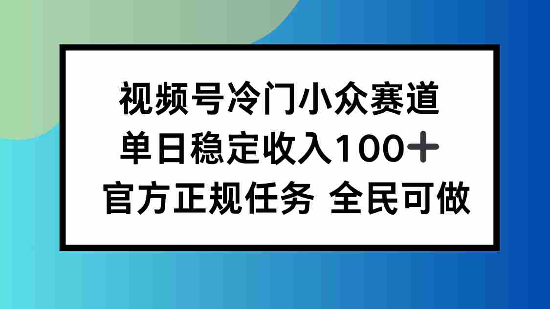 （16234期）视频号小众赛道，单日稳定收入100+，适合所有人-有道网创