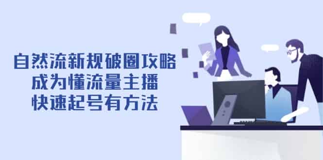 （14489期）自然流新规破圈攻略【4月6更新】：成为懂流量主播，快速起号有方法-有道网创