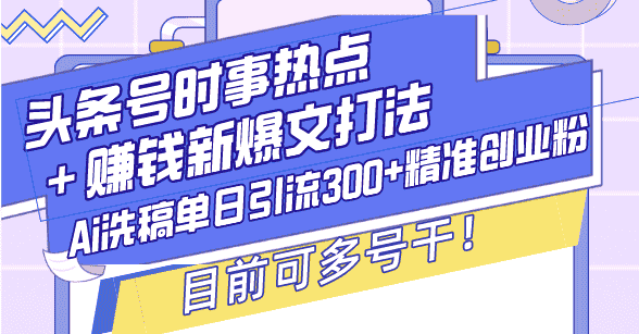 （13782期）头条号时事热点＋赚钱新爆文打法，Ai洗稿单日引流300+精准创业粉，目前…-有道网创